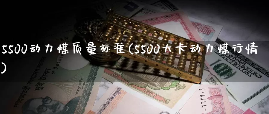 5500动力煤质量标准(5500大卡动力煤行情)_https://www.zzcnk.com_股指期货_第1张