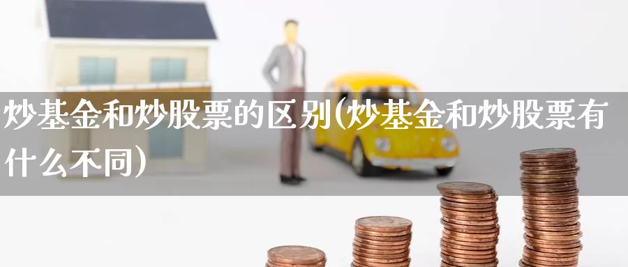 炒基金和炒股票的区别(炒基金和炒股票有什么不同)_https://www.zzcnk.com_股指期货_第1张