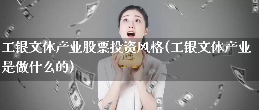 工银文体产业股票投资风格(工银文体产业是做什么的)_https://www.zzcnk.com_股票_第1张