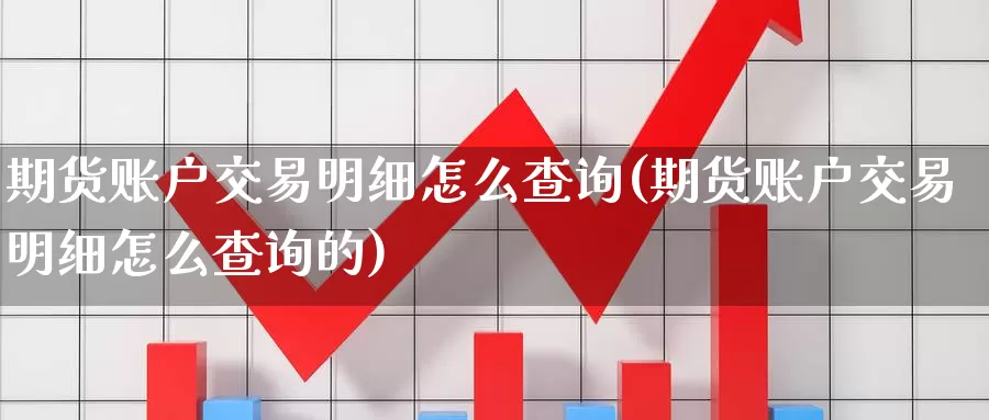 期货账户交易明细怎么查询(期货账户交易明细怎么查询的)_https://www.zzcnk.com_期货百科_第1张