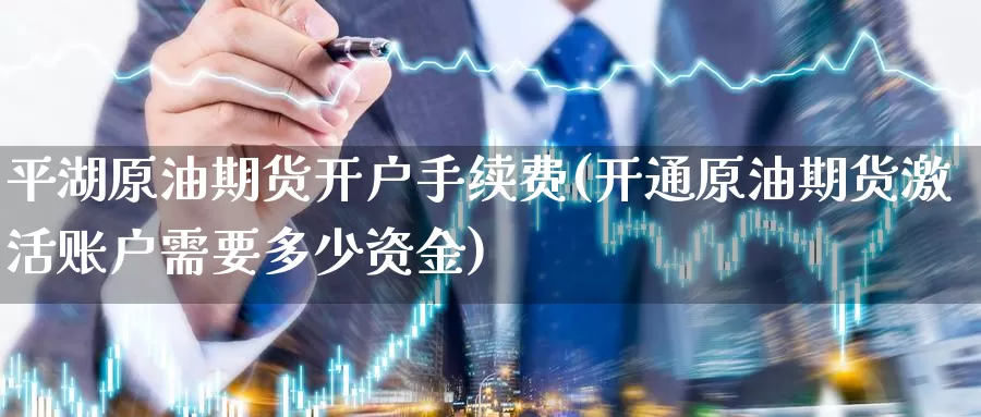 平湖原油期货开户手续费(开通原油期货激活账户需要多少资金)_https://www.zzcnk.com_纳指期货_第1张