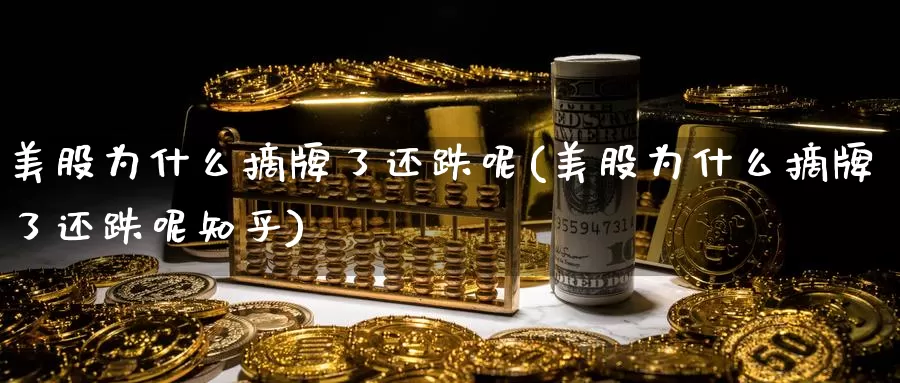美股为什么摘牌了还跌呢(美股为什么摘牌了还跌呢知乎)_https://www.zzcnk.com_理财_第1张