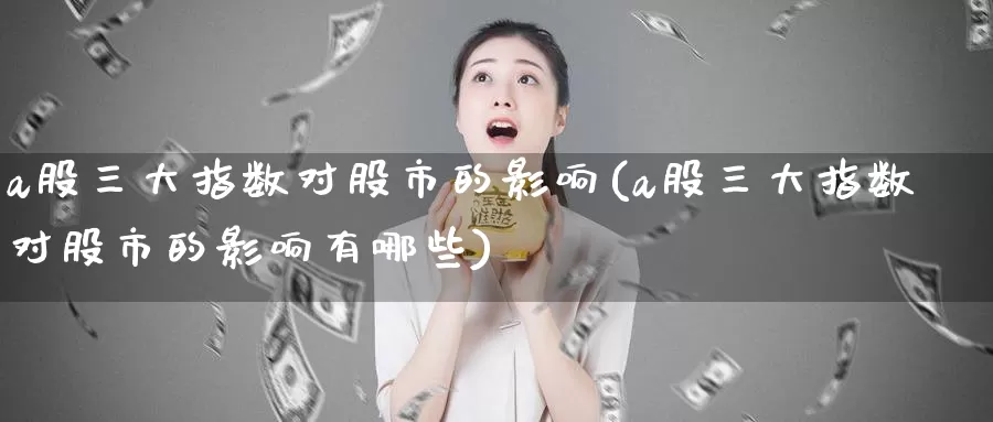 a股三大指数对股市的影响(a股三大指数对股市的影响有哪些)_https://www.zzcnk.com_内盘期货_第1张