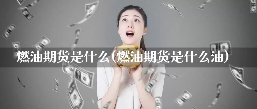 燃油期货是什么(燃油期货是什么油)_https://www.zzcnk.com_股票_第1张