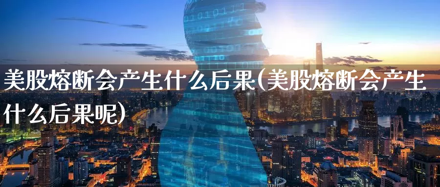 美股熔断会产生什么后果(美股熔断会产生什么后果呢)_https://www.zzcnk.com_财经_第1张