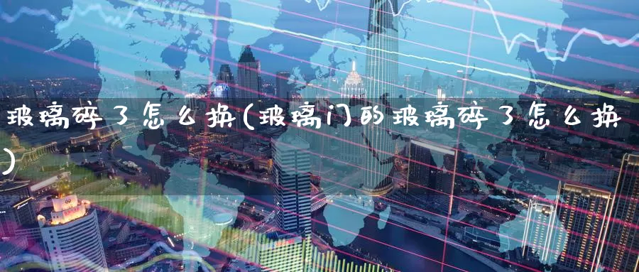 玻璃碎了怎么换(玻璃门的玻璃碎了怎么换)_https://www.zzcnk.com_期货直播_第1张