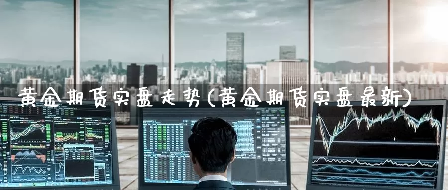 黄金期货实盘走势(黄金期货实盘最新)_https://www.zzcnk.com_期货直播_第1张
