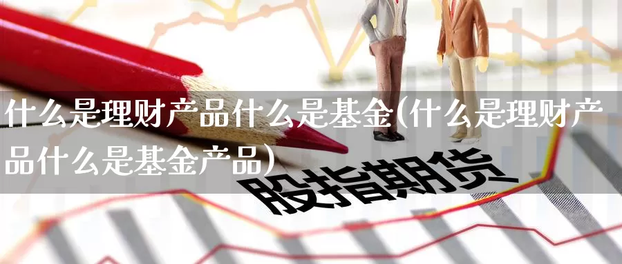 什么是理财产品什么是基金(什么是理财产品什么是基金产品)_https://www.zzcnk.com_基金_第1张