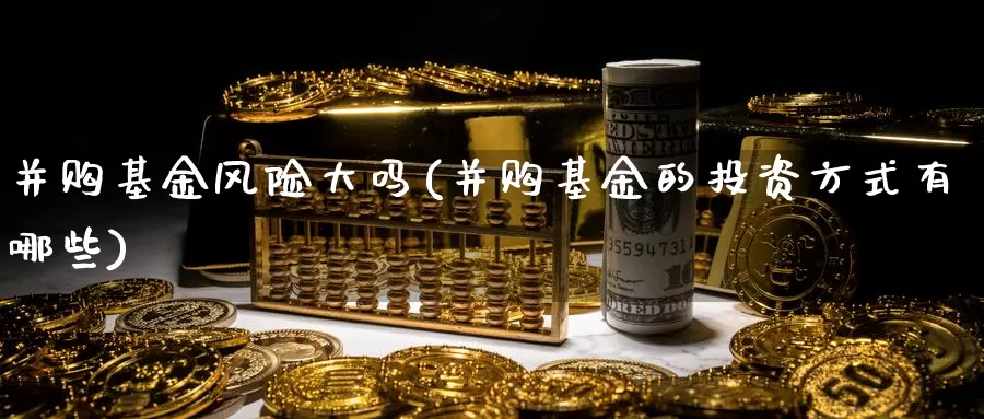 并购基金风险大吗(并购基金的投资方式有哪些)_https://www.zzcnk.com_基金_第1张