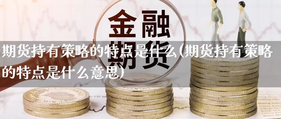 期货持有策略的特点是什么(期货持有策略的特点是什么意思)_https://www.zzcnk.com_财经_第1张