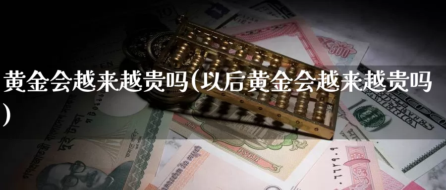黄金会越来越贵吗(以后黄金会越来越贵吗)_https://www.zzcnk.com_股票_第1张
