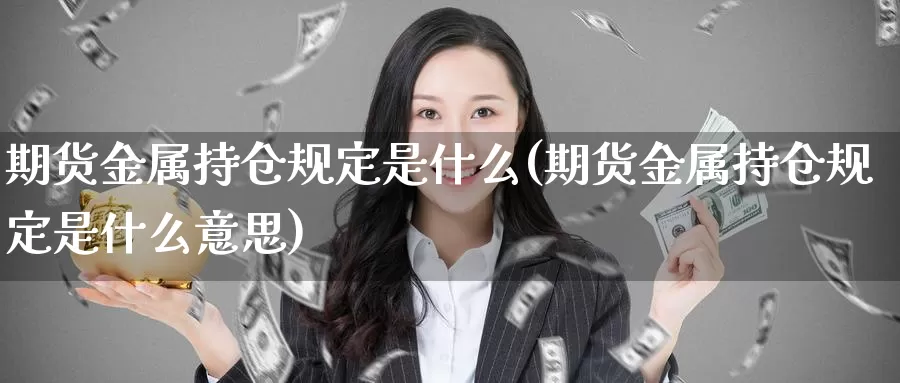 期货金属持仓规定是什么(期货金属持仓规定是什么意思)_纳指期货_第1张_国际期货直播室 期货金属持仓规定是什么(期货金属持仓规定是什么意思)_https://www.zzcnk.com_纳指期货_第1张