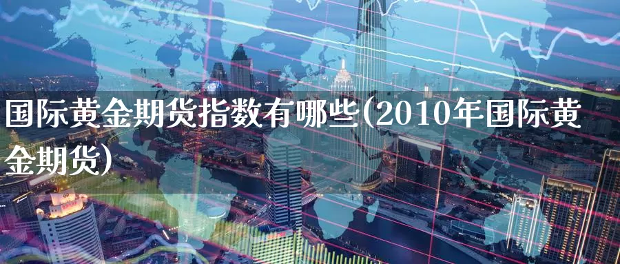 国际黄金期货指数有哪些(2010年国际黄金期货)_https://www.zzcnk.com_原油期货_第1张