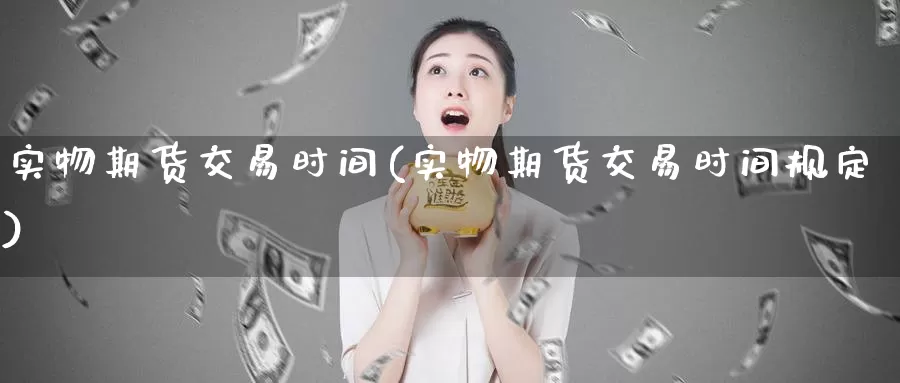 实物期货交易时间(实物期货交易时间规定)_https://www.zzcnk.com_纳指期货_第1张