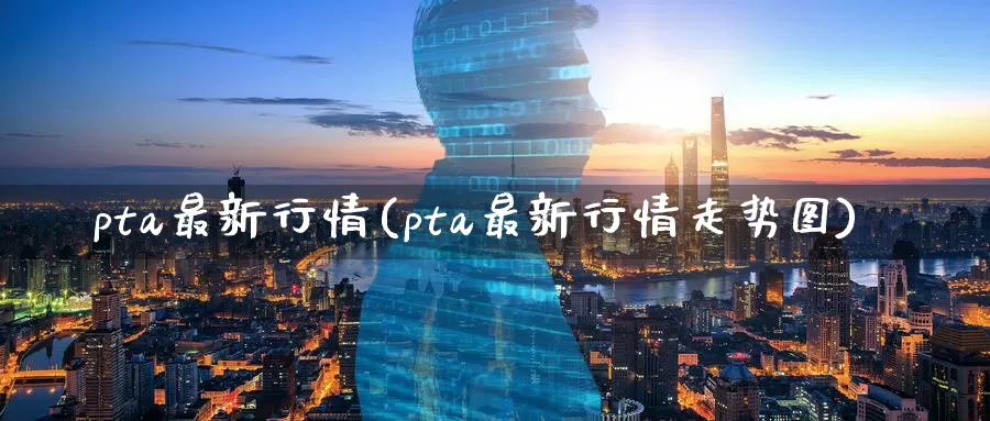pta最新行情(pta最新行情走势图)_https://www.zzcnk.com_恒生指数_第1张