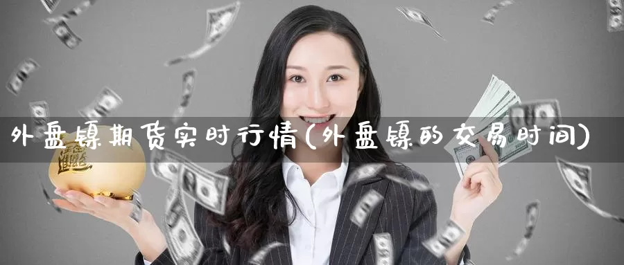 外盘镍期货实时行情(外盘镍的交易时间)_https://www.zzcnk.com_恒生指数_第1张