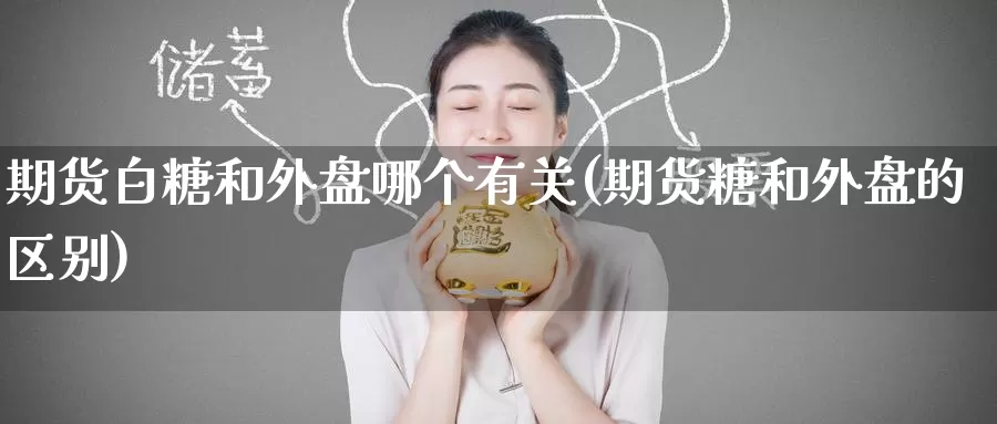 期货白糖和外盘哪个有关(期货糖和外盘的区别)_https://www.zzcnk.com_原油期货_第1张