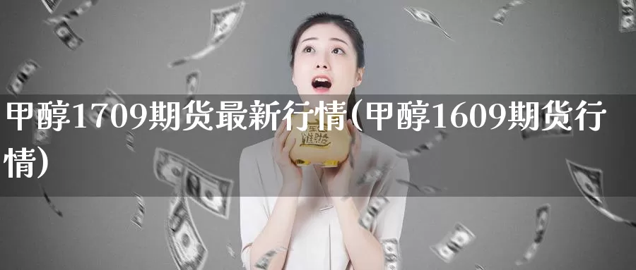甲醇1709期货最新行情(甲醇1609期货行情)_https://www.zzcnk.com_期货百科_第1张