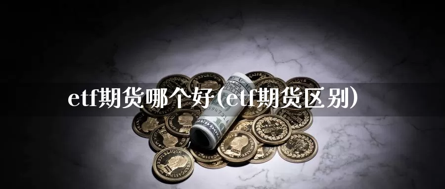 etf期货哪个好(etf期货区别)_期货直播_第1张_国际期货直播室 etf期货哪个好(etf期货区别)_https://www.zzcnk.com_期货直播_第1张