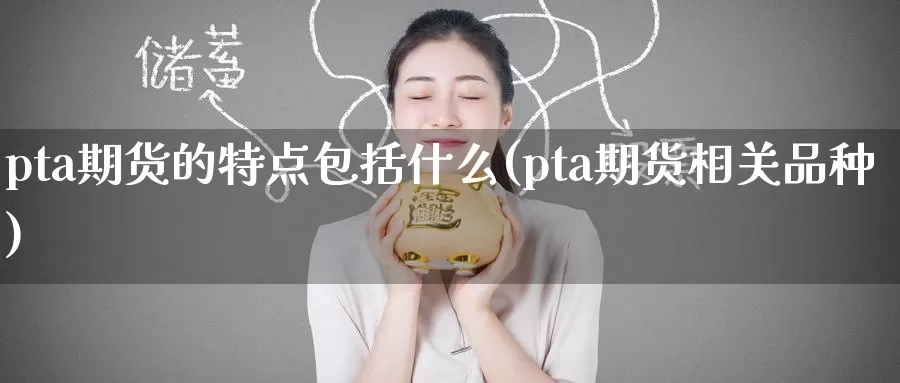 pta期货的特点包括什么(pta期货相关品种)_https://www.zzcnk.com_股指期货_第1张