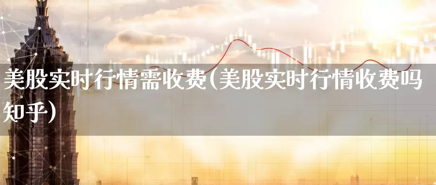 美股实时行情需收费(美股实时行情收费吗知乎)_https://www.zzcnk.com_理财_第1张