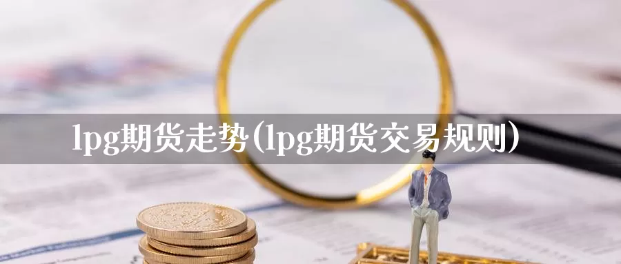 lpg期货走势(lpg期货交易规则)_https://www.zzcnk.com_纳指期货_第1张