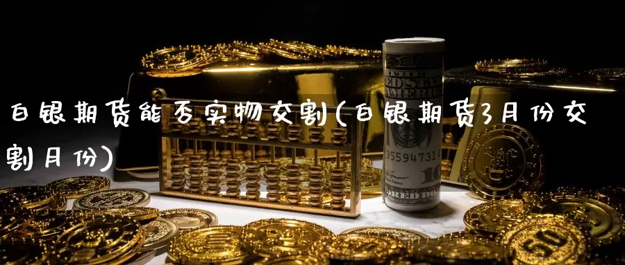 白银期货能否实物交割(白银期货3月份交割月份)_https://www.zzcnk.com_原油期货_第1张