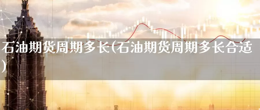 石油期货周期多长(石油期货周期多长合适)_期货百科_第1张_国际期货直播室 石油期货周期多长(石油期货周期多长合适)_https://www.zzcnk.com_期货百科_第1张