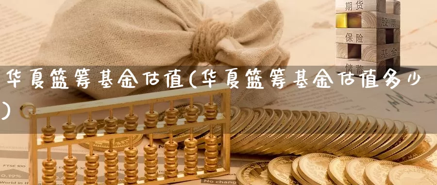 华夏篮筹基金估值(华夏篮筹基金估值多少)_https://www.zzcnk.com_理财_第1张