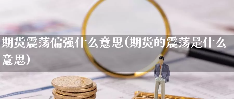 期货震荡偏强什么意思(期货的震荡是什么意思)_原油期货_第1张_国际期货直播室 期货震荡偏强什么意思(期货的震荡是什么意思)_https://www.zzcnk.com_原油期货_第1张