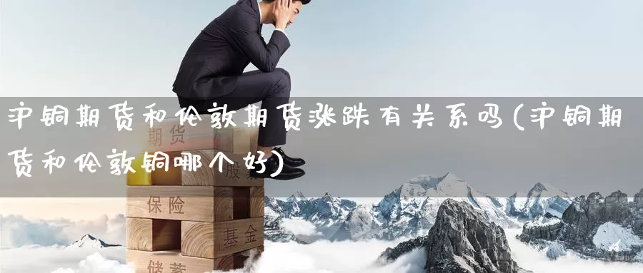 沪铜期货和伦敦期货涨跌有关系吗(沪铜期货和伦敦铜哪个好)_https://www.zzcnk.com_纳指期货_第1张