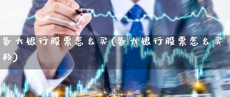 各大银行股票怎么买(各大银行股票怎么买的)_https://www.zzcnk.com_理财_第1张