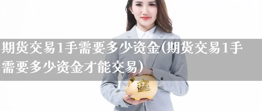 期货交易1手需要多少资金(期货交易1手需要多少资金才能交易)_https://www.zzcnk.com_原油期货_第1张