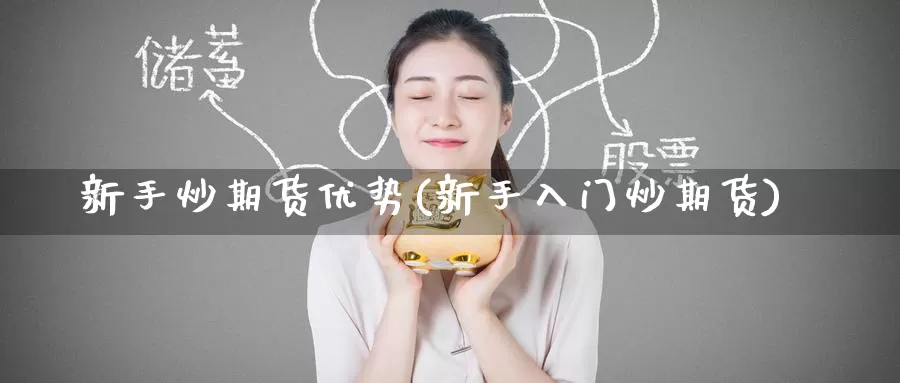 新手炒期货优势(新手入门炒期货)_https://www.zzcnk.com_期货百科_第1张