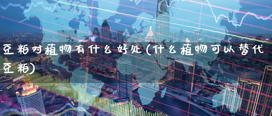 豆粕对植物有什么好处(什么植物可以替代豆粕)_https://www.zzcnk.com_恒生指数_第1张