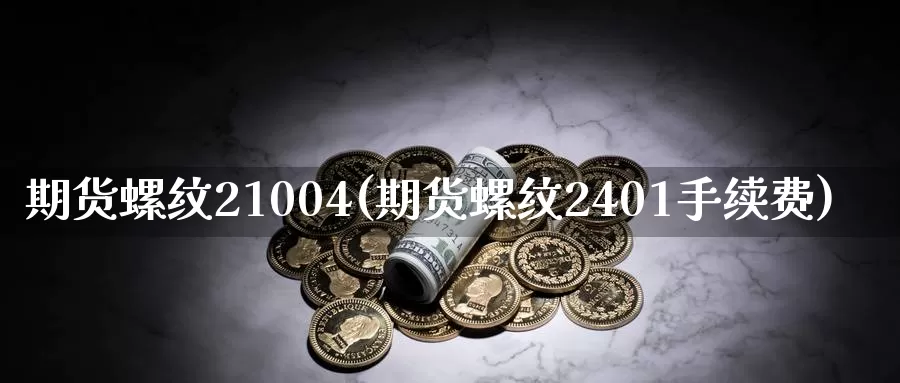 期货螺纹21004(期货螺纹2401手续费)_https://www.zzcnk.com_内盘期货_第1张
