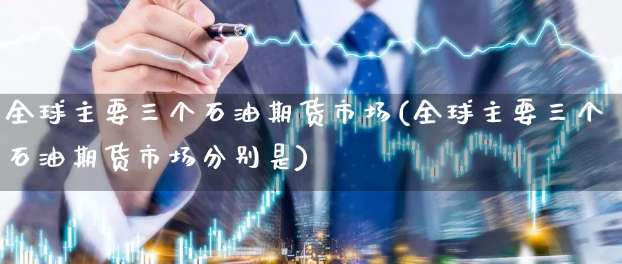 全球主要三个石油期货市场(全球主要三个石油期货市场分别是)_https://www.zzcnk.com_股指期货_第1张