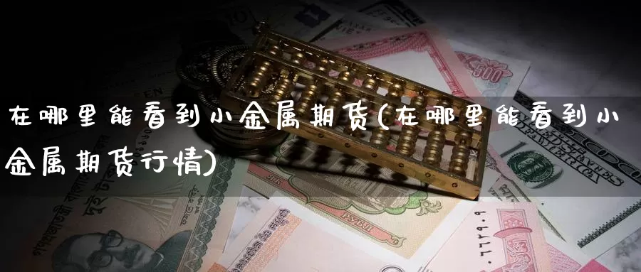 在哪里能看到小金属期货(在哪里能看到小金属期货行情)_原油期货_第1张_国际期货直播室 在哪里能看到小金属期货(在哪里能看到小金属期货行情)_https://www.zzcnk.com_原油期货_第1张