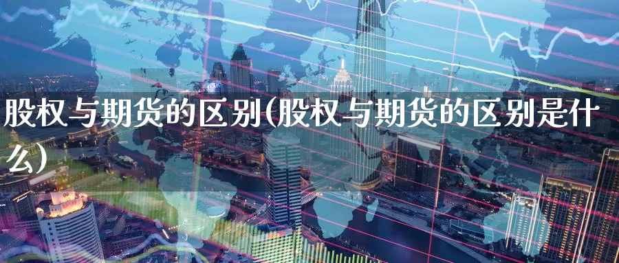 股权与期货的区别(股权与期货的区别是什么)_https://www.zzcnk.com_原油期货_第1张