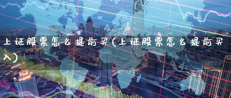 上证股票怎么提前买(上证股票怎么提前买入)_https://www.zzcnk.com_股票_第1张
