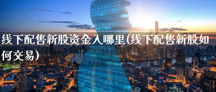 线下配售新股资金入哪里(线下配售新股如何交易)_纳指期货_第1张_国际期货直播室 线下配售新股资金入哪里(线下配售新股如何交易)_https://www.zzcnk.com_纳指期货_第1张