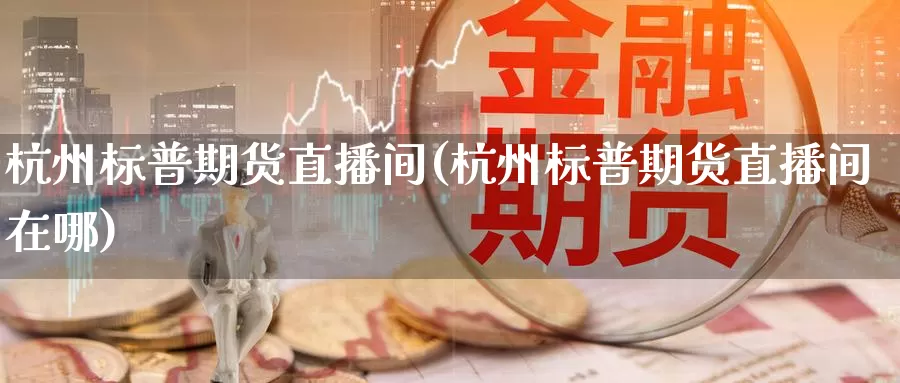 杭州标普期货直播间(杭州标普期货直播间在哪)_https://www.zzcnk.com_原油期货_第1张