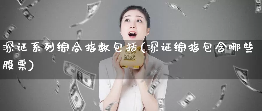 深证系列综合指数包括(深证综指包含哪些股票)_https://www.zzcnk.com_股指期货_第1张