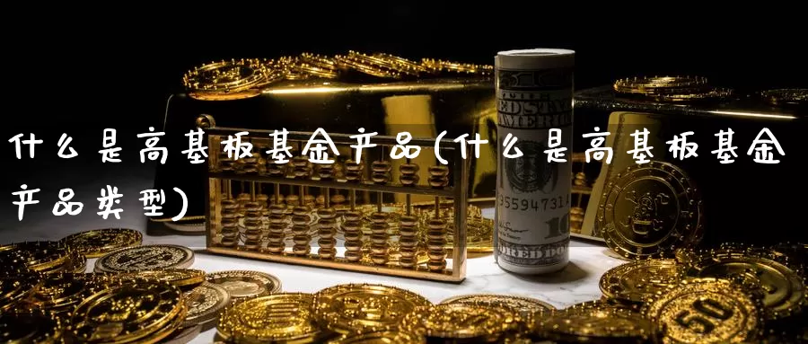 什么是高基板基金产品(什么是高基板基金产品类型)_https://www.zzcnk.com_基金_第1张