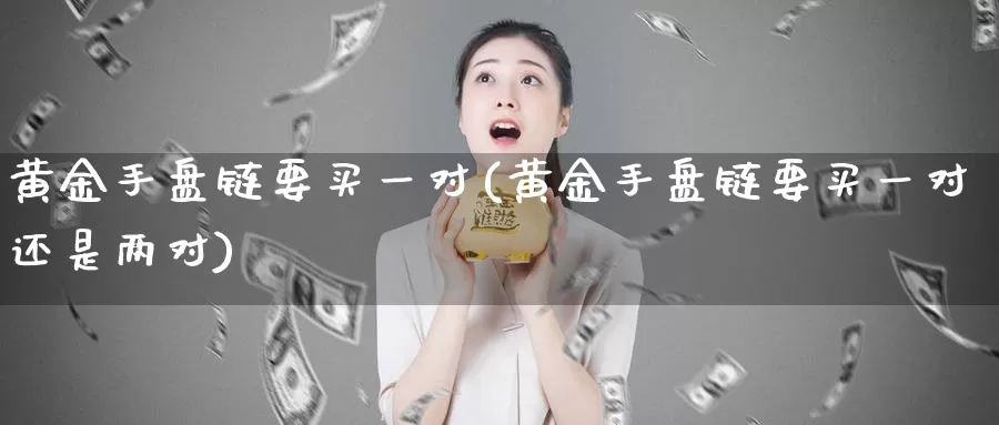 黄金手盘链要买一对(黄金手盘链要买一对还是两对)_https://www.zzcnk.com_理财_第1张