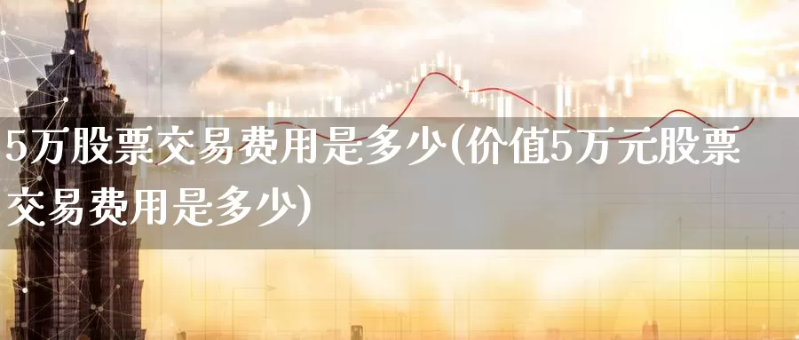5万股票交易费用是多少(价值5万元股票交易费用是多少)_https://www.zzcnk.com_恒生指数_第1张