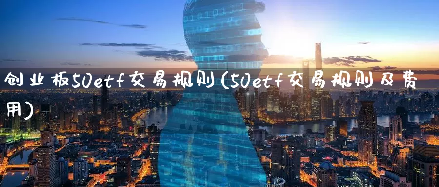 创业板50etf交易规则(50etf交易规则及费用)_https://www.zzcnk.com_原油期货_第1张