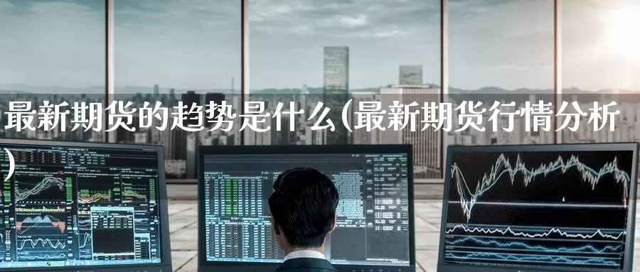 最新期货的趋势是什么(最新期货行情分析)_https://www.zzcnk.com_期货_第1张