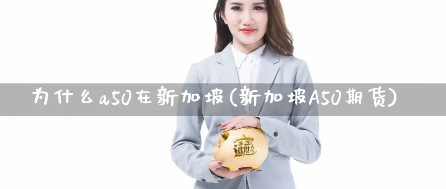 为什么a50在新加坡(新加坡A50期货)_https://www.zzcnk.com_原油期货_第1张