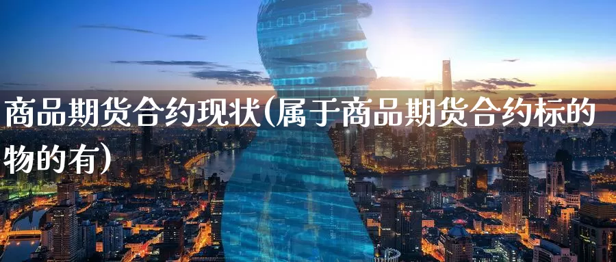 商品期货合约现状(属于商品期货合约标的物的有)_https://www.zzcnk.com_股指期货_第1张